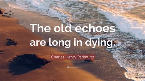 Charles Henry Parkhurst Quote: “The old echoes are long in dying.”