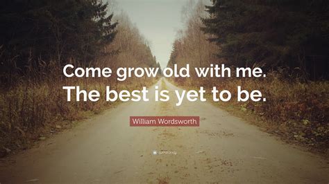 William Wordsworth Quote: “Come grow old with me. The best is yet to be.”