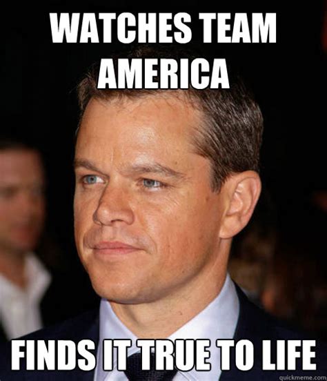 Watches Team america finds it true to life - Scumbag Matt Damon - quickmeme