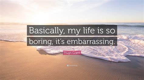 Hugh Grant Quote: “Basically, my life is so boring, it’s embarrassing.”