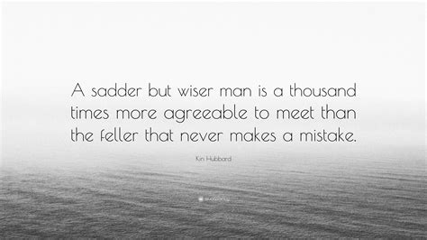 Kin Hubbard Quote: “A sadder but wiser man is a thousand times more agreeable to meet than the ...