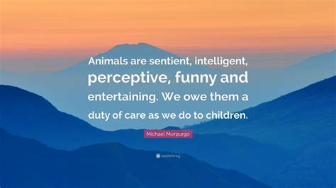 Michael Morpurgo Quote: “Animals are sentient, intelligent, perceptive, funny and entertaining ...