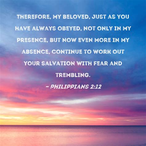 Philippians 2:12 Therefore, my beloved, just as you have always obeyed, not only in my presence ...