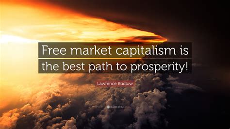 Lawrence Kudlow Quote: “Free market capitalism is the best path to prosperity!”