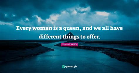 Every woman is a queen, and we all have different things to offer ...