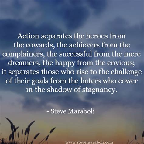 Action separates the heroes from the cowards, the achievers from the ...