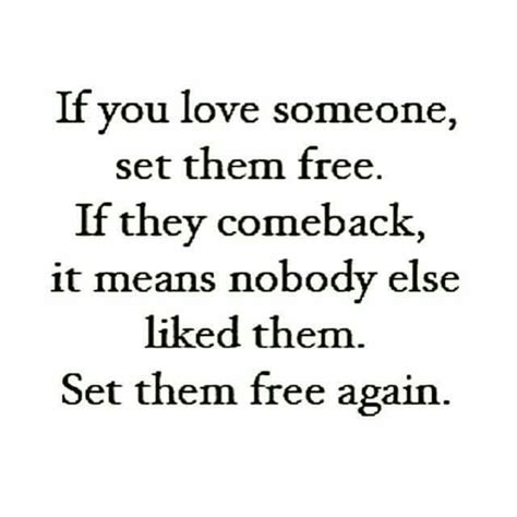 If you love someone, set them free. If they come back, it means nobody else liked them. Set them ...