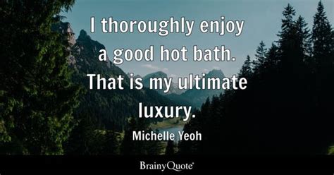 Michelle Yeoh - I thoroughly enjoy a good hot bath. That...