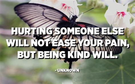 Hurting someone else will not ease your pain, but being kind will. - Unknown - Quotes Pedia