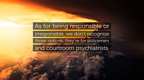 Gilles Deleuze Quote: “As for being responsible or irresponsible, we don’t recognize those ...