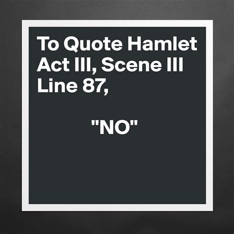 To Quote Hamlet Act III, Scene III Line 87, "NO" - Museum-Quality ...