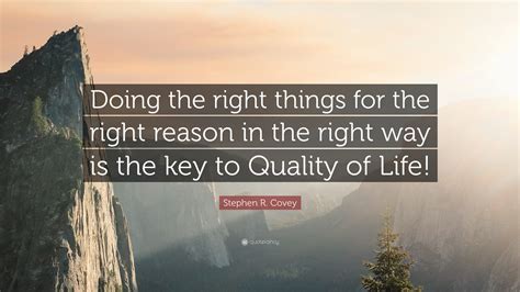 Stephen R. Covey Quote: “Doing the right things for the right reason in the right way is the key ...