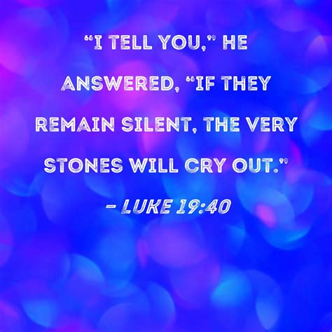 Luke 19:40 "I tell you," He answered, "if they remain silent, the very ...