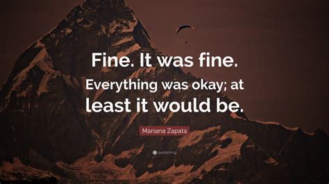 Mariana Zapata Quote: “Fine. It was fine. Everything was okay; at least ...