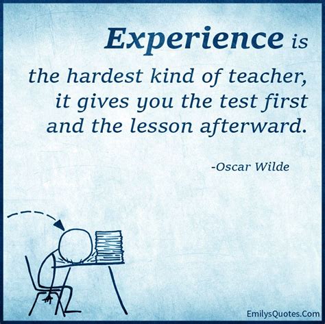 Experience is the hardest kind of teacher, it gives you the test first ...