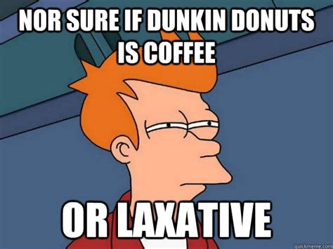 nor sure if dunkin donuts is coffee or laxative - Futurama Fry - quickmeme