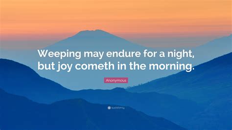 Anonymous Quote: “Weeping may endure for a night, but joy cometh in the morning.”