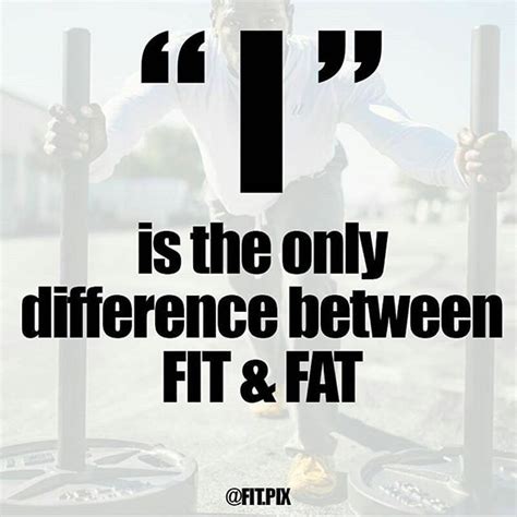 "I" is the only difference between FAT & FIT. You chose which one you are ...