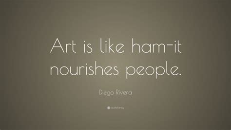 Diego Rivera Quote: “Art is like ham-it nourishes people.”