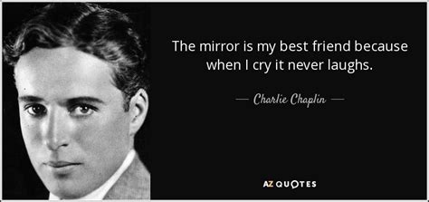 Charlie Chaplin quote: The mirror is my best friend because when I cry...