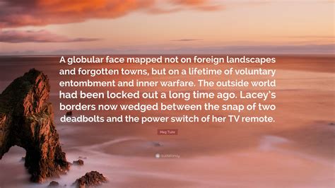 Meg Tuite Quote: “A globular face mapped not on foreign landscapes and forgotten towns, but on a ...