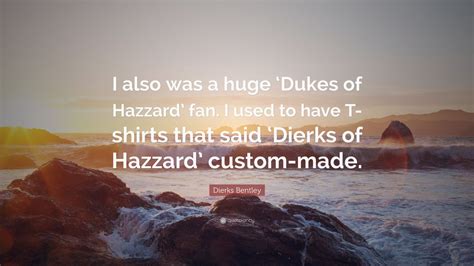 Dierks Bentley Quote: “I also was a huge ‘Dukes of Hazzard’ fan. I used to have T-shirts that ...