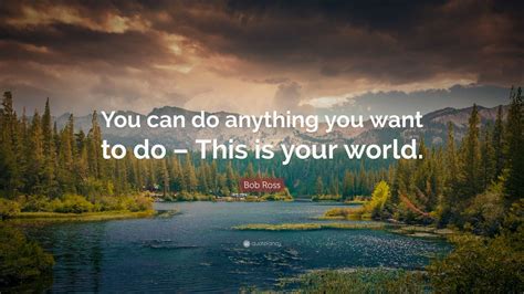 Bob Ross Quote: “You can do ANYTHING you want to do-This is your World ...