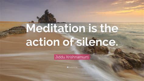 Jiddu Krishnamurti Quote: “Meditation is the action of silence.”