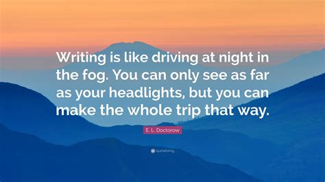 E. L. Doctorow Quote: “Writing is like driving at night in the fog. You can only see as far as ...