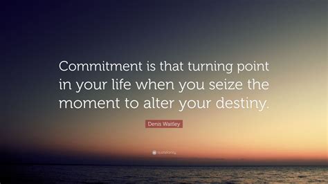 Denis Waitley Quote: “Commitment is that turning point in your life when you seize the moment to ...