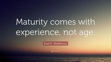 Ziad K. Abdelnour Quote: “Maturity comes with experience, not age.”