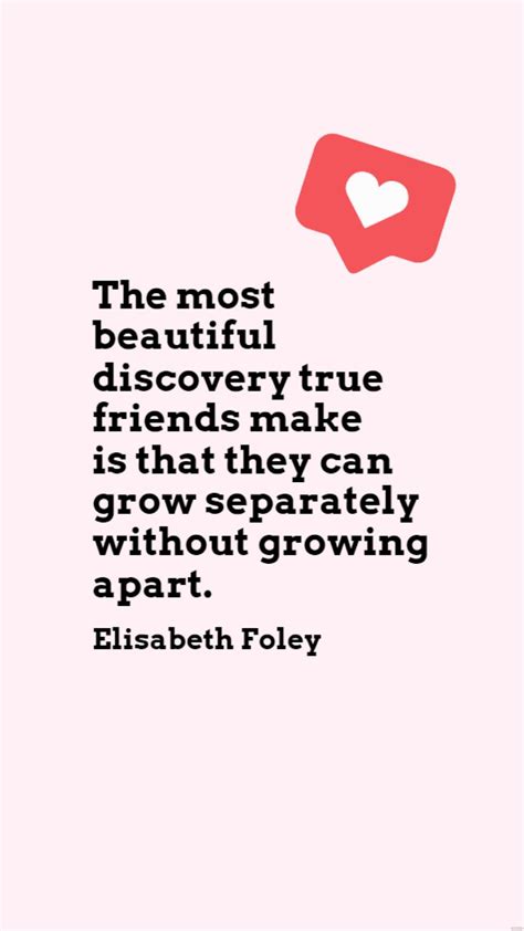 Elisabeth Foley - The most beautiful discovery true friends make is ...