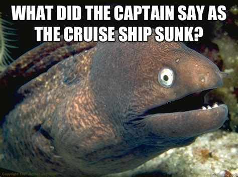 What did the captain say as the cruise ship sunk? - Bad Joke Eel - quickmeme