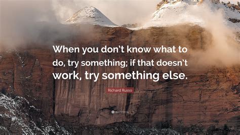 Richard Russo Quote: “When you don’t know what to do, try something; if ...