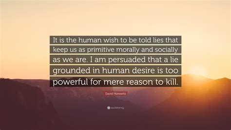 David Horowitz Quote: “It is the human wish to be told lies that keep us as primitive morally ...