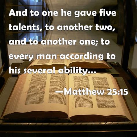 Matthew 25:15 And to one he gave five talents, to another two, and to another one; to every man ...