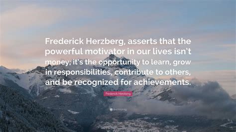 Frederick Herzberg Quote: “Frederick Herzberg, asserts that the powerful motivator in our lives ...