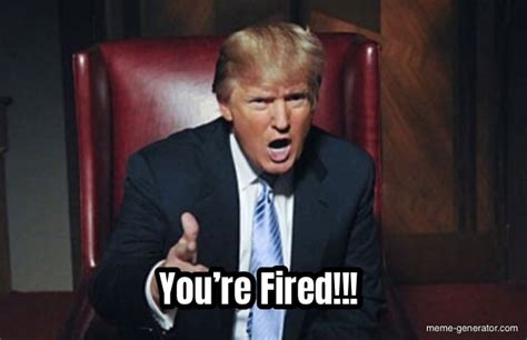 You’re Fired!!! - Meme Generator