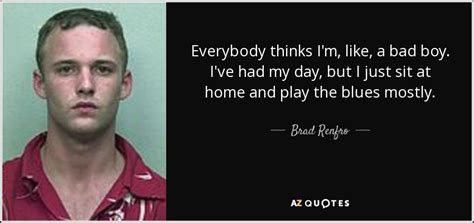 Brad Renfro quote: Everybody thinks I'm, like, a bad boy. I've had my...