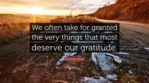 Cynthia Ozick Quote: “We often take for granted the very things that most deserve our gratitude.”