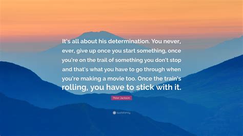 Peter Jackson Quote: “It’s all about his determination. You never, ever, give up once you start ...