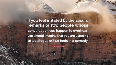 Arthur Schopenhauer Quote: “If you feel irritated by the absurd remarks of two people whose ...