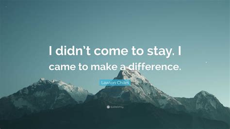 Lawton Chiles Quote: “I didn’t come to stay. I came to make a difference.”