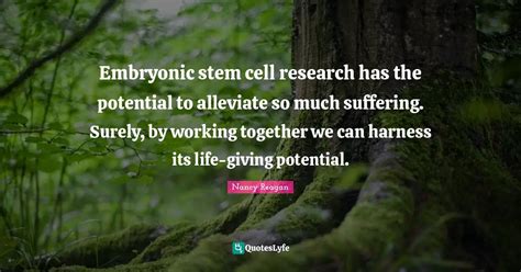 Embryonic stem cell research has the potential to alleviate so much su... Quote by Nancy Reagan ...