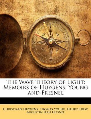 The Wave Theory of Light: Memoirs of Huygens, Young and Fresnel by Christiaan Huygens | Goodreads