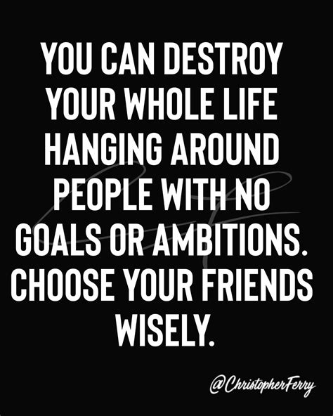 You can destroy your whole life hanging around people with no goals or ...