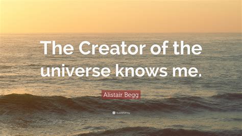 Alistair Begg Quote: “The Creator of the universe knows me.”