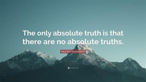 Paul Karl Feyerabend Quote: “The only absolute truth is that there are ...