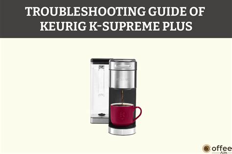 Troubleshooting 11 Common Problems Of Keurig K-Supreme Plus & Their Solutions.