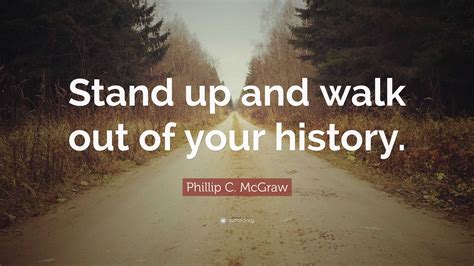 Phillip C. McGraw Quote: “Stand up and walk out of your history.”